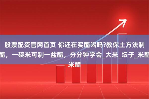 股票配资官网首页 你还在买醋喝吗?教你土方法制醋，一碗米可制一盆醋，分分钟学会_大米_坛子_米醋