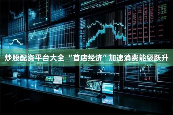 炒股配资平台大全 “首店经济”加速消费能级跃升
