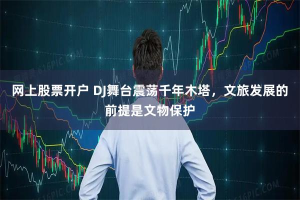 网上股票开户 DJ舞台震荡千年木塔，文旅发展的前提是文物保护