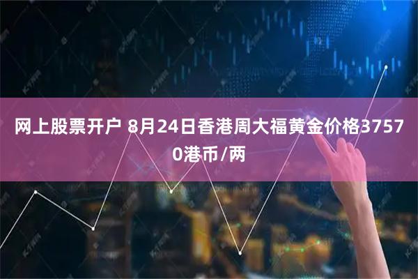 网上股票开户 8月24日香港周大福黄金价格37570港币/两