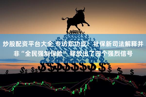 炒股配资平台大全 专访郑功成：社保新司法解释并非“全民强制保险” 释放出了四个强烈信号