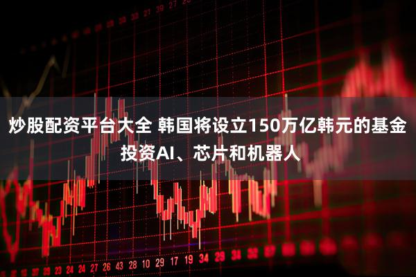 炒股配资平台大全 韩国将设立150万亿韩元的基金 投资AI、芯片和机器人
