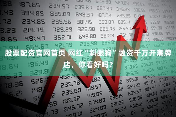 股票配资官网首页 网红“斜眼狗”融资千万开潮牌店，你看好吗？