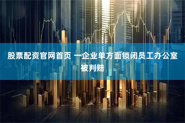 股票配资官网首页 一企业单方面锁闭员工办公室被判赔