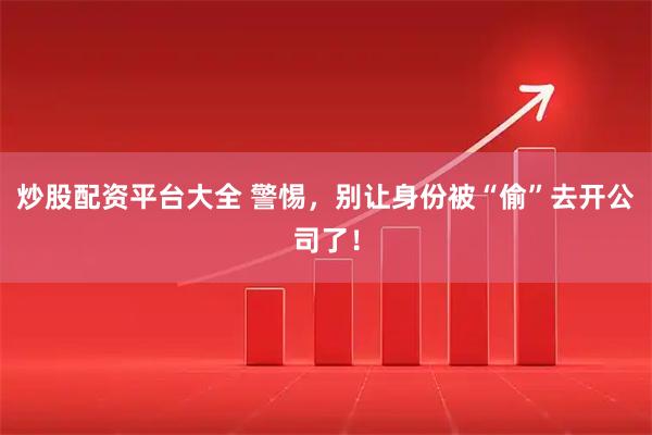 炒股配资平台大全 警惕，别让身份被“偷”去开公司了！