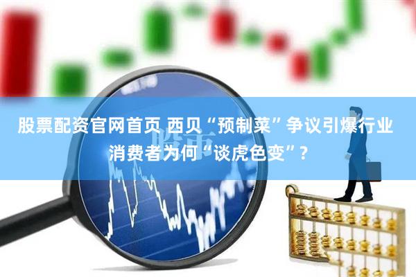 股票配资官网首页 西贝“预制菜”争议引爆行业 消费者为何“谈虎色变”?