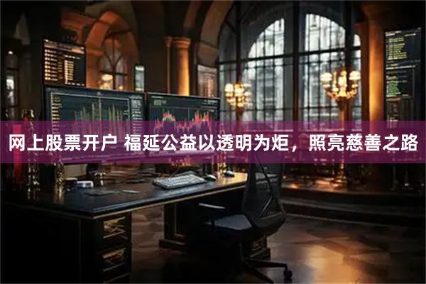 网上股票开户 福延公益以透明为炬，照亮慈善之路