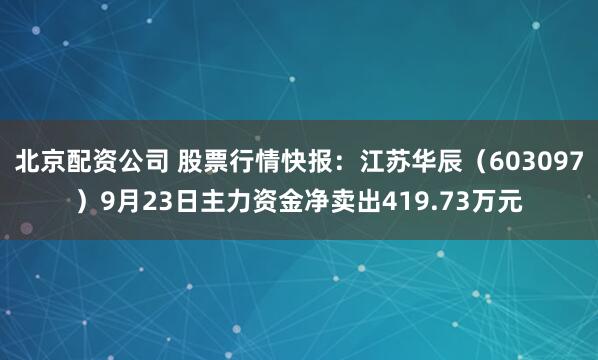 北京配资公司 股票行情快报：江苏华辰（603097）9月23日主力资金净卖出419.73万元
