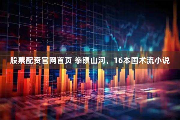 股票配资官网首页 拳镇山河，16本国术流小说