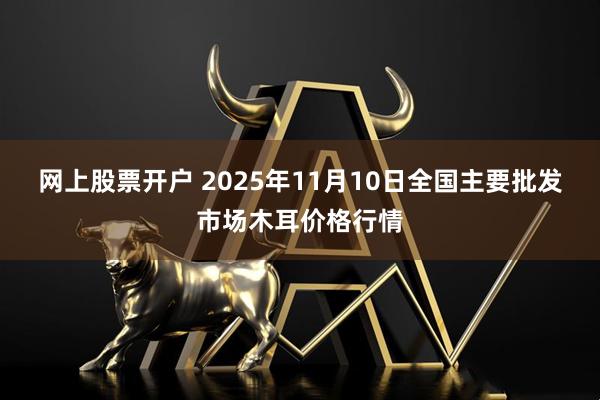 网上股票开户 2025年11月10日全国主要批发市场木耳价格行情
