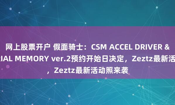 网上股票开户 假面骑士：CSM ACCEL DRIVER & TRIAL MEMORY ver.2预约开始日决定，Zeztz最新活动照来袭