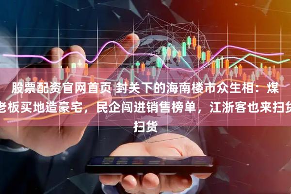 股票配资官网首页 封关下的海南楼市众生相：煤老板买地造豪宅，民企闯进销售榜单，江浙客也来扫货