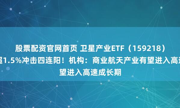 股票配资官网首页 卫星产业ETF（159218）盘中涨超1.5%冲击四连阳！机构：商业航天产业有望进入高速成长期