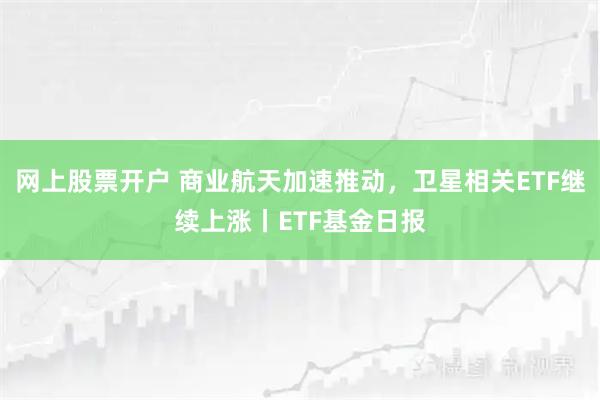 网上股票开户 商业航天加速推动，卫星相关ETF继续上涨丨ETF基金日报