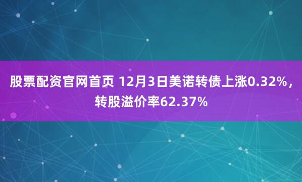 股票配资官网首页 12月3日美诺转债上涨0.32%，转股溢价率62.37%