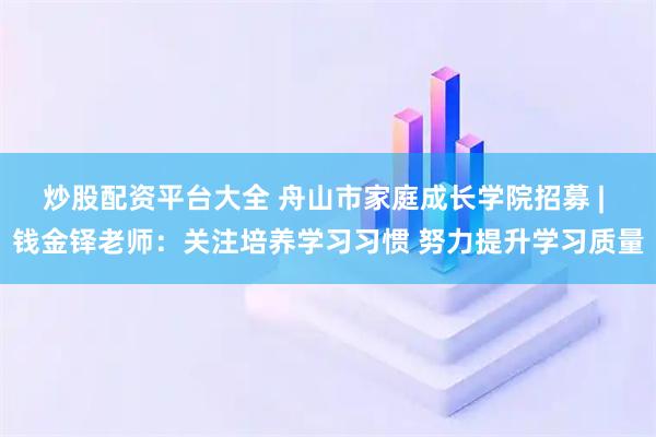 炒股配资平台大全 舟山市家庭成长学院招募 | 钱金铎老师：关注培养学习习惯 努力提升学习质量
