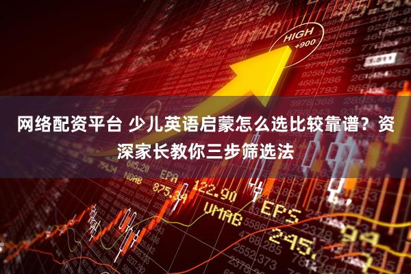 网络配资平台 少儿英语启蒙怎么选比较靠谱？资深家长教你三步筛选法