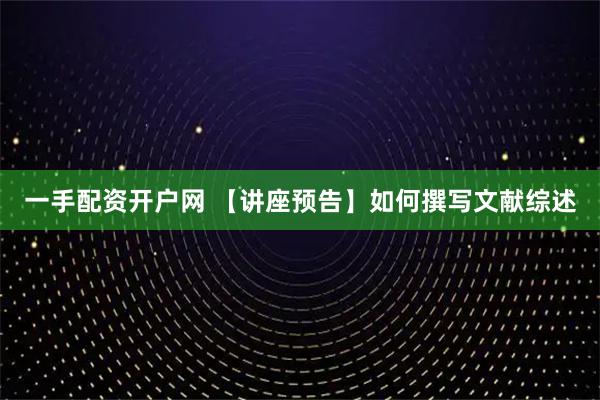 一手配资开户网 【讲座预告】如何撰写文献综述