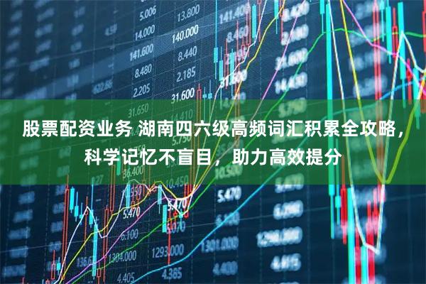 股票配资业务 湖南四六级高频词汇积累全攻略，科学记忆不盲目，助力高效提分