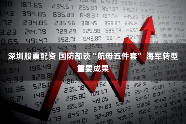 深圳股票配资 国防部谈“航母五件套” 海军转型重要成果