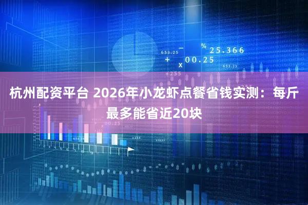杭州配资平台 2026年小龙虾点餐省钱实测：每斤最多能省近20块
